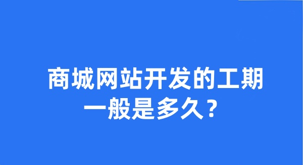 商城網(wǎng)站開發(fā)的工期一般是多久？