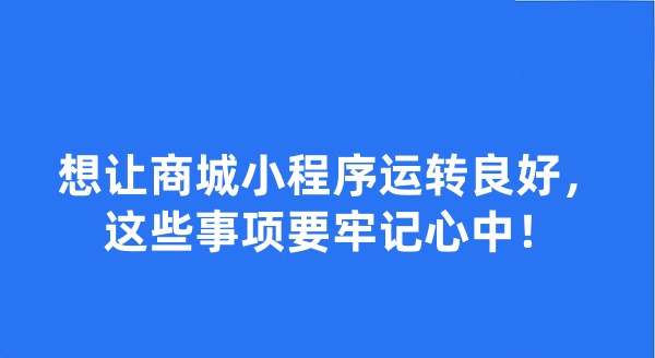 想讓商城小程序運(yùn)轉(zhuǎn)良好，這些事項(xiàng)要牢記心中！