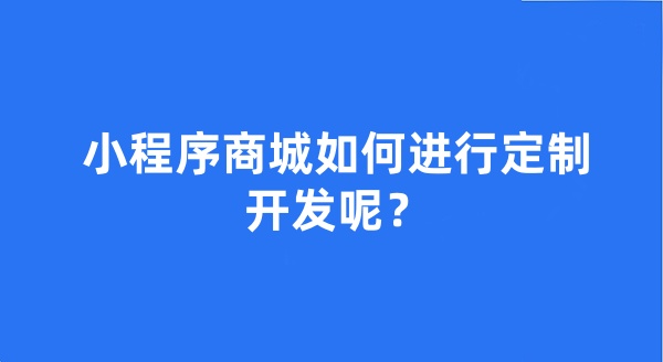 小程序商城如何進行定制開發(fā)呢？