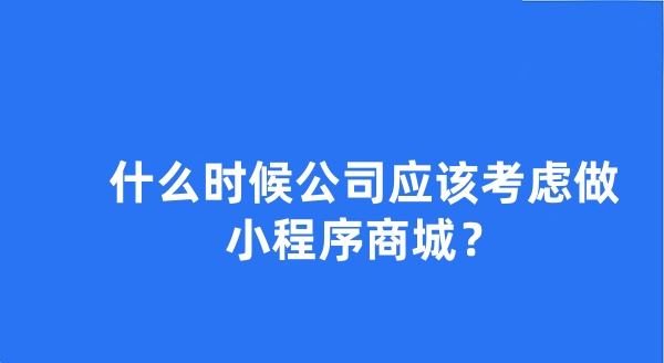 什么時(shí)候公司應(yīng)該考慮做小程序商城？