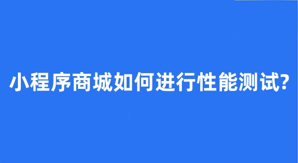 小程序商城如何進行性能測試?