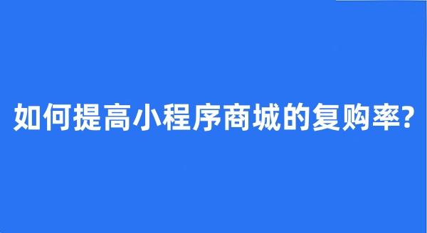 如何提高小程序商城的復(fù)購率?
